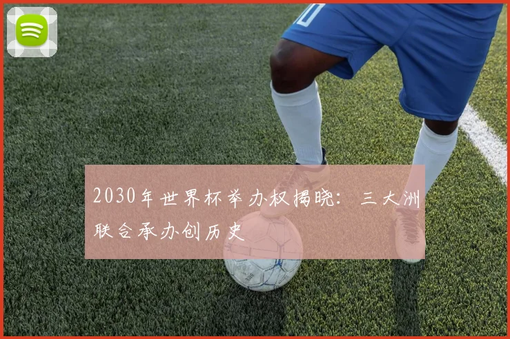 2030年世界杯举办权揭晓：三大洲联合承办创历史