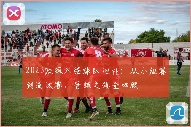 2023欧冠八强球队巡礼：从小组赛到淘汰赛，晋级之路全回顾