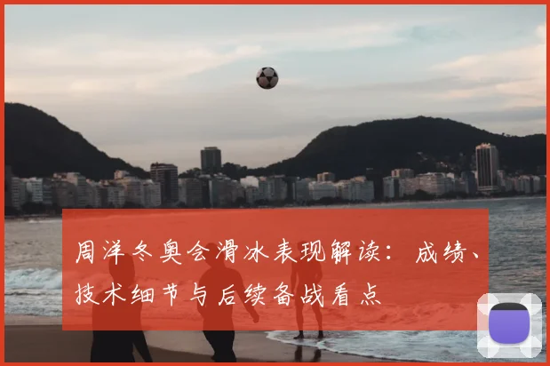 周洋冬奥会滑冰表现解读：成绩、技术细节与后续备战看点