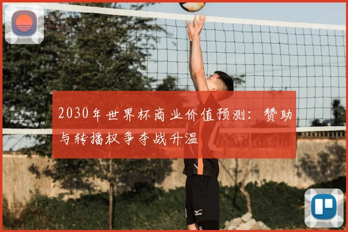 2030年世界杯商业价值预测：赞助与转播权争夺战升温