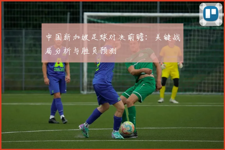 中国新加坡足球对决前瞻：关键战局分析与胜负预测