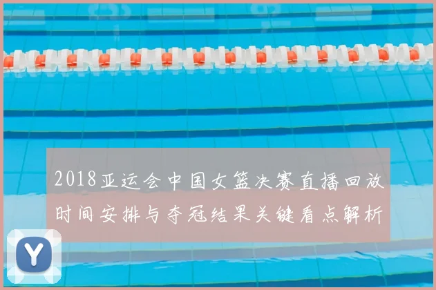 2018亚运会中国女篮决赛直播回放时间安排与夺冠结果关键看点解析