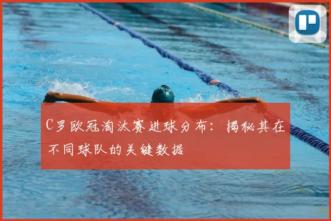 C罗欧冠淘汰赛进球分布：揭秘其在不同球队的关键数据