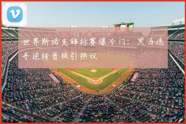 世界斯诺克锦标赛爆冷门：黑马选手逆转晋级引热议