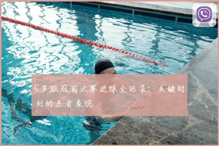 C罗欧冠淘汰赛进球全记录：关键时刻的王者表现