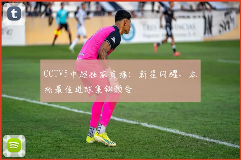 CCTV5中超独家直播：新星闪耀，本轮最佳进球集锦预告