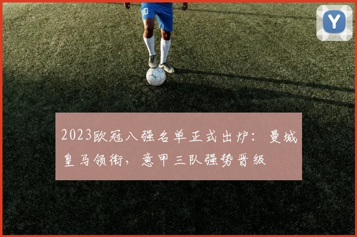 2023欧冠八强名单正式出炉：曼城皇马领衔，意甲三队强势晋级