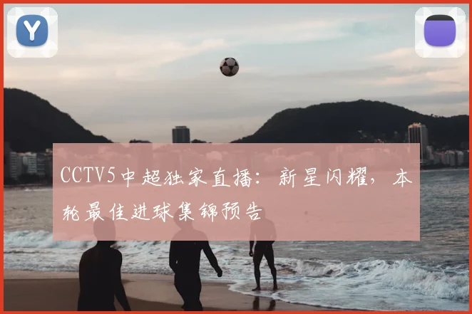 CCTV5中超独家直播：新星闪耀，本轮最佳进球集锦预告