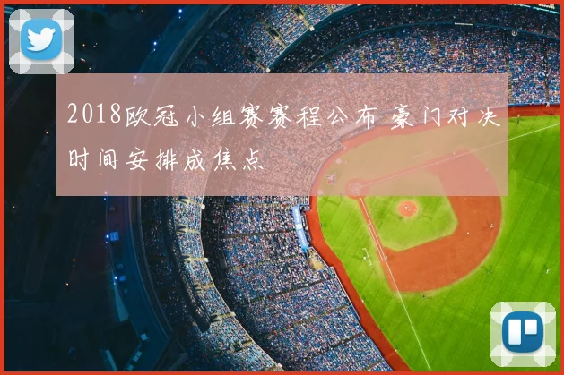 2018欧冠小组赛赛程公布 豪门对决时间安排成焦点