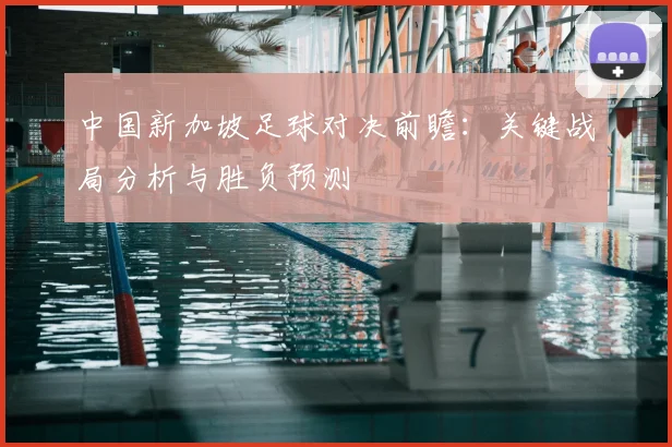 中国新加坡足球对决前瞻：关键战局分析与胜负预测