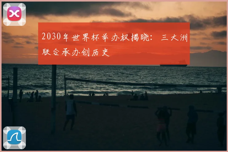 2030年世界杯举办权揭晓：三大洲联合承办创历史