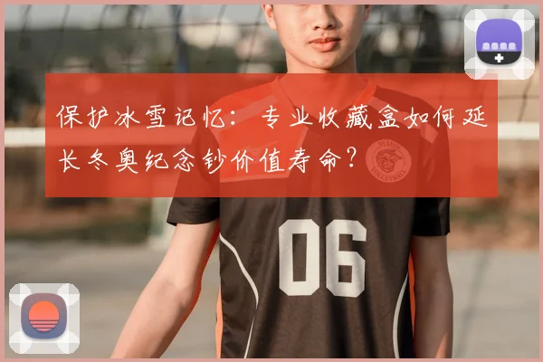 保护冰雪记忆：专业收藏盒如何延长冬奥纪念钞价值寿命？