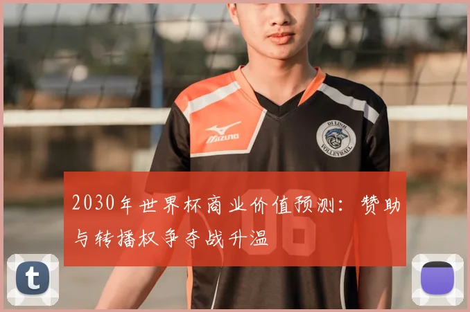 2030年世界杯商业价值预测：赞助与转播权争夺战升温