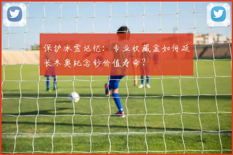 保护冰雪记忆：专业收藏盒如何延长冬奥纪念钞价值寿命？