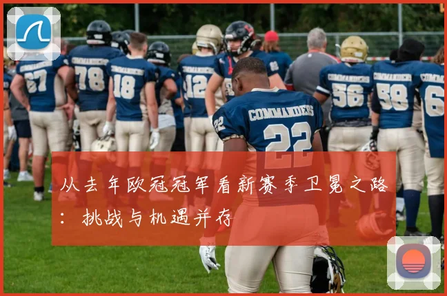 从去年欧冠冠军看新赛季卫冕之路：挑战与机遇并存