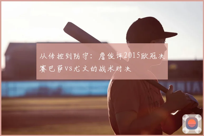 从传控到防守：詹俊评2015欧冠决赛巴萨vs尤文的战术对决